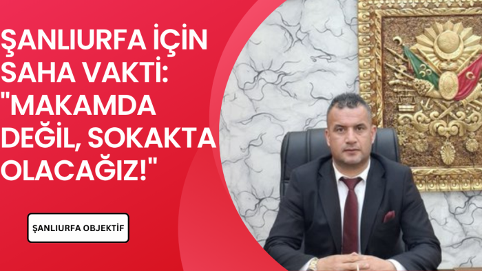 ŞANLIURFA İÇİN SAHA VAKTİ: "MAKAMDA DEĞİL, SOKAKTA OLACAĞIZ!"